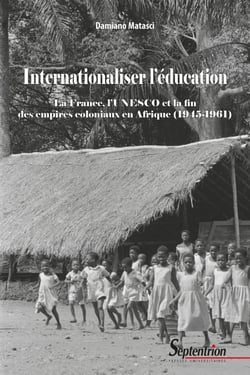 Internationaliser l’éducation - La France, l’UNESCO et la fin des empires coloniaux en Afrique (1945-1961)