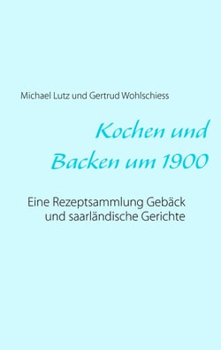 Kochen und backen um 1900 - Eine Rezeptsammlung Gebäck und saarländische Gerichte
