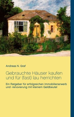 Gebrauchte Häuser kaufen und für (fast) lau herrichten - Ein Ratgeber für erfolgreichen Immobilienerwerb und -renovierung mit kleinem Geldbeutel