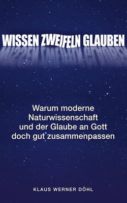 Wissen - Zweifeln - Glauben - Warum moderne Naturwissenschaft und der Glaube an Gott doch gut zusammenpassen