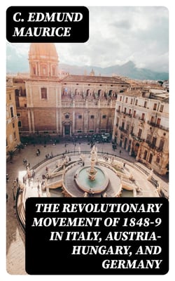 The Revolutionary Movement of 1848-9 in Italy, Austria-Hungary, and Germany - With Some Examination of the Previous Thirty-three Years