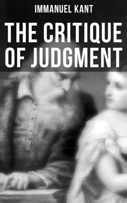 The Critique of Judgment - Critique of the Power of Judgment, Theory of the Aesthetic &amp; Teleological Judgment
