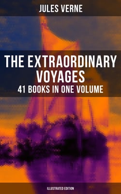 The Extraordinary Voyages: 41 Books in One Volume (Illustrated Edition) - Journey to the Centre of the Earth, From the Earth to the Moon, 20 000 Leagues under the Sea