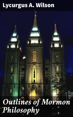 Outlines of Mormon Philosophy - Or the Answers Given by the Gospel, as Revealed Through the Prophet Joseph Smith, to the Questions of Life