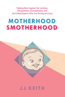 Motherhood Smotherhood - Fighting Back Against the Lactivists, Mompetitions, Germophobes, and So-Called Experts Who Are Driving Us Crazy