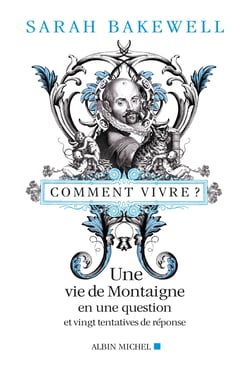 Comment vivre ? une vie de Montaigne en une question et vingt tentatives de réponse