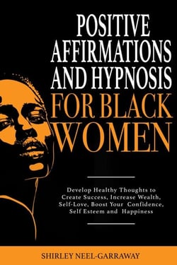 Positive Affirmations and Hypnosis for Black Women: Develop Healthy Thoughts to Create Success, Increase Wealth, Self-Love, Boost Your Confidence, Self Esteem and Happiness