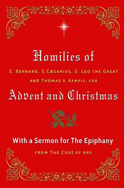 Homilies of S. Bernard, S. Caesarius, S. Leo the Great, and Thomas à Kempis for Advent and Christmas with a Sermon for The Epiphany from The Curé of Ars