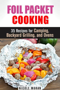 Foil Packet Cooking: 35 Easy and Tasty Recipes for Camping, Backyard Grilling, and Ovens (Quick and Easy Microwave Meals) - Dutch Oven Cooking