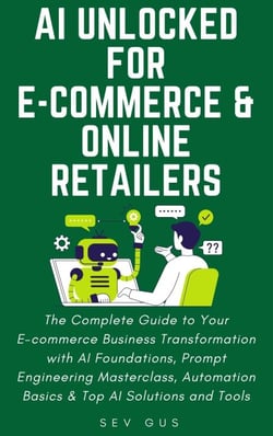 AI Unlocked for E-Commerce and Online Retailers. The Complete Guide to Your Business Transformation with AI Foundations, Prompt Engineering Masterclass, Automation Basics &amp; Top AI Solutions and Tools