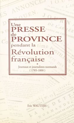 Une presse de province pendant la Révolution française : journaux et journalistes normands (1785-1800)