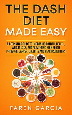 The Dash Diet Made Easy: A Beginner's Guide to Improving Overall Health, Weight Loss, and Preventing High Blood Pressure, Cancer, Diabetes and Heart Conditions