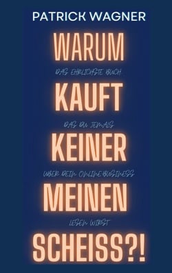 Warum kauft keiner meinen Scheiss? - Das ehrlichste Buch, das du jemals über dein Online-Business lesen wirst