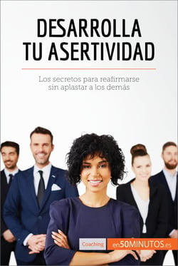 Desarrolla tu asertividad - Los secretos para reafirmarse sin aplastar a los demás