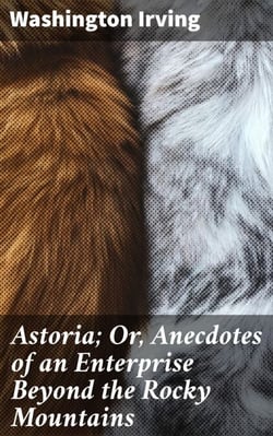 Astoria; Or, Anecdotes of an Enterprise Beyond the Rocky Mountains - Frontier Tales: Traders, Explorers, and the Wild Pacific Northwest