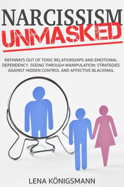 Narcissism Unmasked: Pathways Out of Toxic Relationships and Emotional Dependency. Seeing Through Manipulation: Strategies Against Hidden Control and Emotional Blackmail