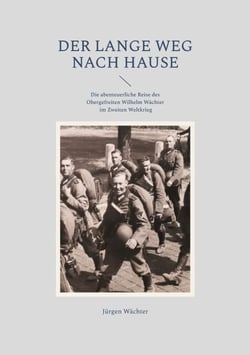 Der lange Weg nach Hause - Die abenteuerliche Reise des Obergefreiten Wilhelm Wächter im Zweiten Weltkrieg