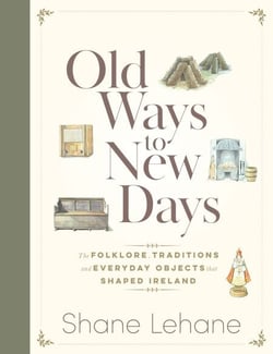 Old Ways to New Days - The Folklore, Traditions and Everyday Objects that Shaped Ireland