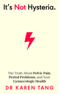 It’s Not Hysteria - The Truth About Pelvic Pain, Period Problems, and Your Gynaecologic Health