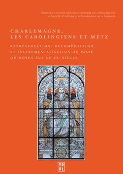 Charlemagne, les Carolingiens et Metz - Représentation, recomposition et instrumentalisation du passé du Moyen Âge au XXe siècle