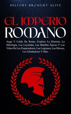 EL IMPERIO ROMANO: Auge Y Caída De Roma. Explora La Historia, La Mitología, Las Leyendas, Las Batallas Épicas Y Las Vidas De Los Emperadores, Las Legiones, Los Héroes, Los Gladiadores Y Más
