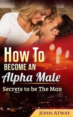 How To Become An Alpha Male : Secrets To Be The Man