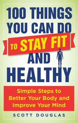 100 Things You Can Do to Stay Fit and Healthy - Simple Steps to Better Your Body and Improve Your Mind