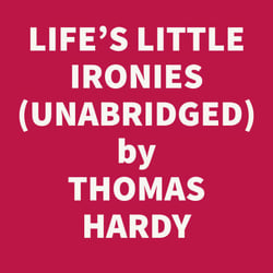 Life's Little Ironies; A Set Of Tales With Some Colloquial Sketches Entitled A Few Crusted Characters (Unabridged)