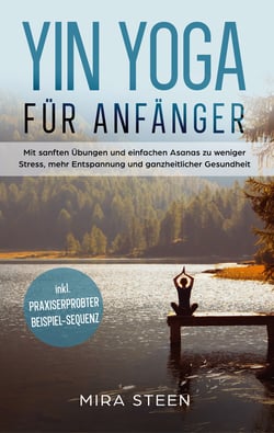 Yin Yoga für Anfänger - Mit sanften Übungen und einfachen Asanas zu weniger Stress, mehr Entspannung und ganzheitlicher Gesundheit - inkl. praxiserprobter Beispiel-Sequenz