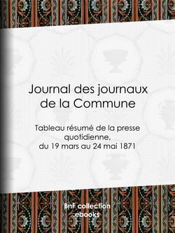 Journal des journaux de la Commune - Tableau résumé de la presse quotidienne, du 19 mars au 24 mai 1871, lois, décrets, proclamations, rapports et informations militaires, séances de la Commune, etc., reproduits d'après le "Journal officiel" de Paris, ...