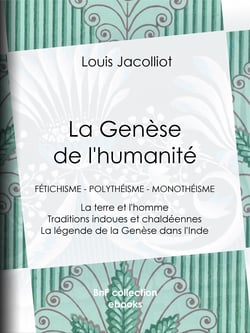 La Genèse de l'humanité - Fétichisme - Polythéisme - Monothéisme - La terre et l'homme - Traditions indoues et chaldéennes - La légende de la Genèse dans l'Inde