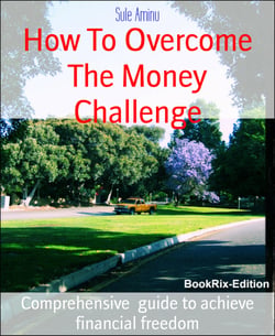 How To Overcome The Money Challenge - Comprehensive  guide to achieve financial freedom