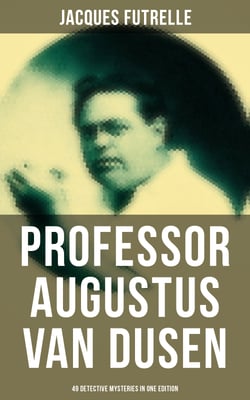 Professor Augustus Van Dusen: 49 Detective Mysteries in One Edition - Adventures of The Thinking Machine