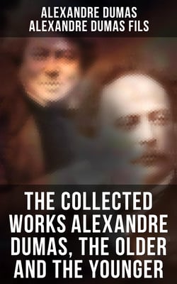 The Collected Works Alexandre Dumas, The Older and The Younger - 50+ Novels, Short Stories and Plays (Illustrated Edition) - Monte Cristo, The Lady of the Camellias…