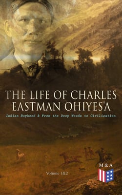 The Life of Charles Eastman OhiyeS'a: Indian Boyhood &amp; From the Deep Woods to Civilization (Volume 1&amp;2)