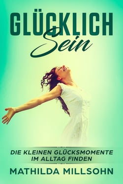 Glücklich sein - Die kleinen Glücksmomente im Alltag finden