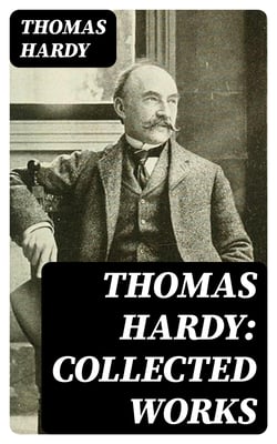 Thomas Hardy: Collected Works - 15 Novels, 53 Short Stories, 650+ Poems, Essays &amp; Plays