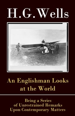 An Englishman Looks at the World - Being a Series of Unrestrained Remarks Upon Contemporary Matters (The original unabridged edition)