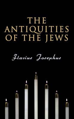 The Antiquities of the Jews - History of the Jewish People from Adam and Eve to Jewish–Roman Wars; Including Author's Autobiography