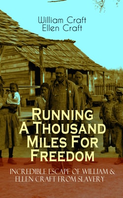 Running A Thousand Miles For Freedom – Incredible Escape of William &amp; Ellen Craft from Slavery - A True and Thrilling Tale of Deceit, Intrigue and Breakout from the Notorious Southern Slavery