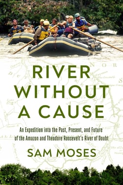 River Without a Cause - An Expedition through the Past, Present and Future of Theodore Roosevelt's River of Doubt