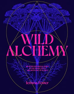 Wild Alchemy - An astro-botanical guide to the magic, myth and medicine of plants