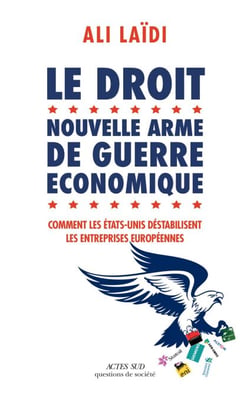 Le Droit, nouvelle arme de guerre économique - Comment les Etats-Unis déstabilisent les entreprises européennes
