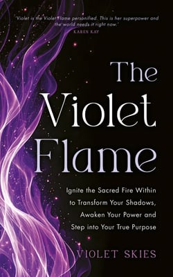 The Violet Flame - Ignite the Sacred Fire Within to Transform Your Shadows, Awaken Your Power and Step into Your True Purpose