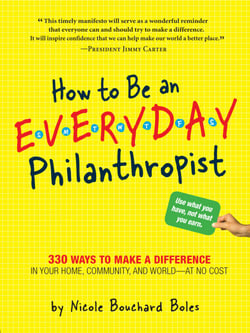 How to Be an Everyday Philanthropist - 330 Ways to Make a Difference in Your Home, Community, and World–at No Cost!