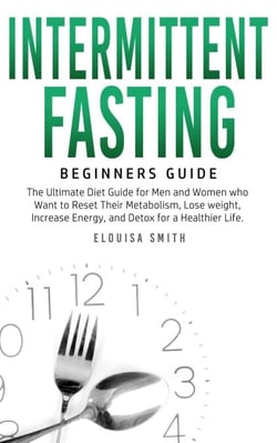 Intermittent Fasting — Beginners Guide:  The Ultimate Diet Guide for Men and Women who Want to Reset Their Metabolism, Lose Weight, Increase Energy, and Detox for a Healthier Life