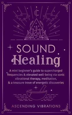 Sound Healing: A Mini Beginner’s Guide to Supercharged Frequencies &amp; Elevated Well-Being via Sonic Vibrational Therapy, Meditation, &amp; a Treasure Trove of Energetic Discoveries - Beginner Spirituality Short Reads