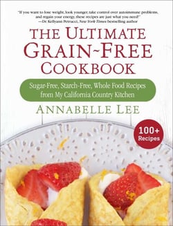 The Ultimate Grain-Free Cookbook - Sugar-Free, Starch-Free, Whole Food Recipes from My California Country Kitchen