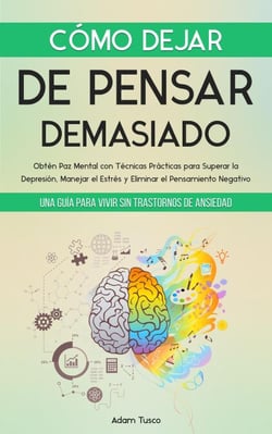 Cómo Dejar de Pensar Demasiado: Una Guía para Vivir sin Trastornos de Ansiedad. Obtén Paz Mental con Técnicas Prácticas para Superar la Depresión, Manejar el Estrés y Eliminar el Pensamiento Negativo