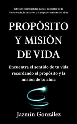 Propósito y misión de vida: Encuentra el sentido de tu vida encontrando el propósito y la misión de tu alma. - Espiritualidad para el despertar de la consciencia, la sanación y el empoderamiento del alma.
